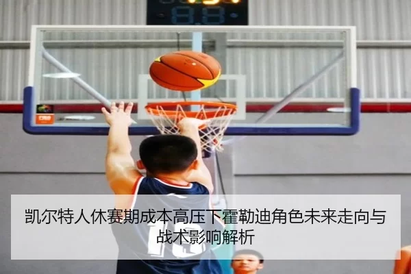 凯尔特人休赛期成本高压下霍勒迪角色未来走向与战术影响解析