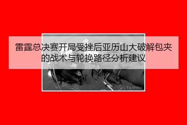 雷霆总决赛开局受挫后亚历山大破解包夹的战术与轮换路径分析建议