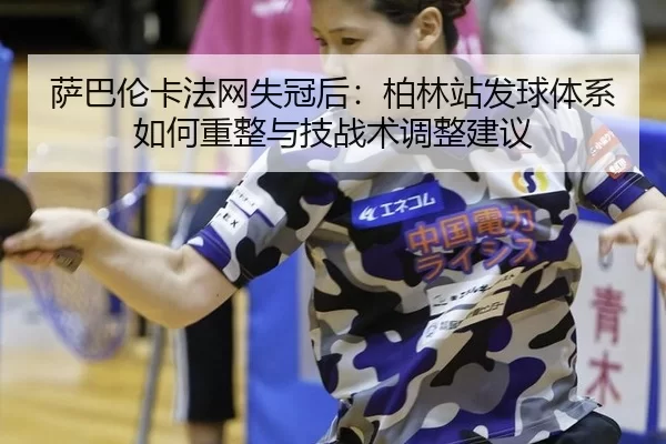 萨巴伦卡法网失冠后：柏林站发球体系如何重整与技战术调整建议