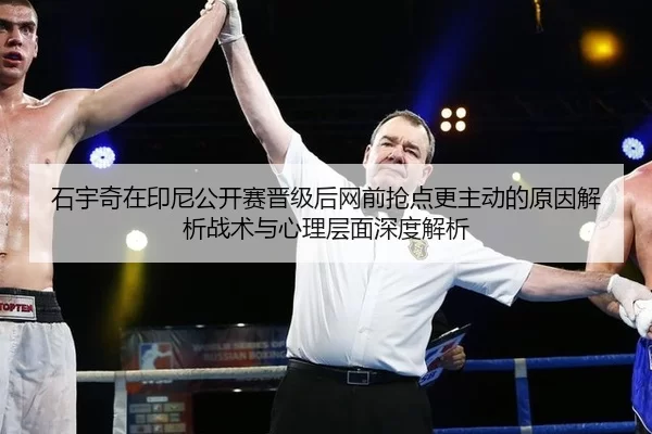 石宇奇在印尼公开赛晋级后网前抢点更主动的原因解析战术与心理层面深度解析